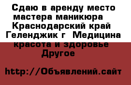 Сдаю в аренду место мастера маникюра. - Краснодарский край, Геленджик г. Медицина, красота и здоровье » Другое   